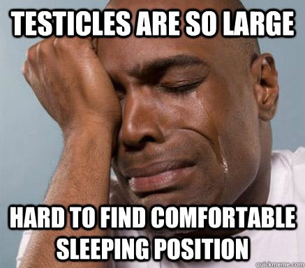 testicles are so large hard to find comfortable sleeping position  First World Guy Problems