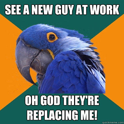 See a new guy at work OH GOD THEY're replacing me!  