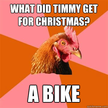 What did Timmy get for Christmas? A bike  Anti-Joke Chicken