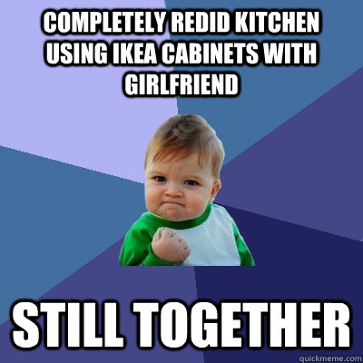 Completely redid kitchen using ikea cabinets with girlfriend still together  Success Kid