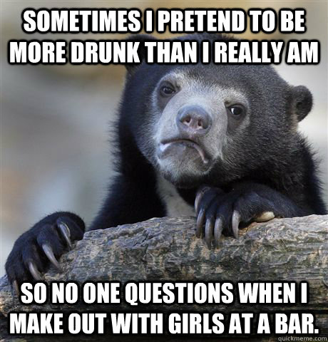 Sometimes I pretend to be more drunk than I really am So no one questions when I make out with girls at a bar.  Confession Bear