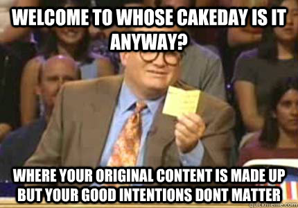 WELCOME TO whose cakeday is it anyway? where your original content is made up but your good intentions dont matter  Whose Line