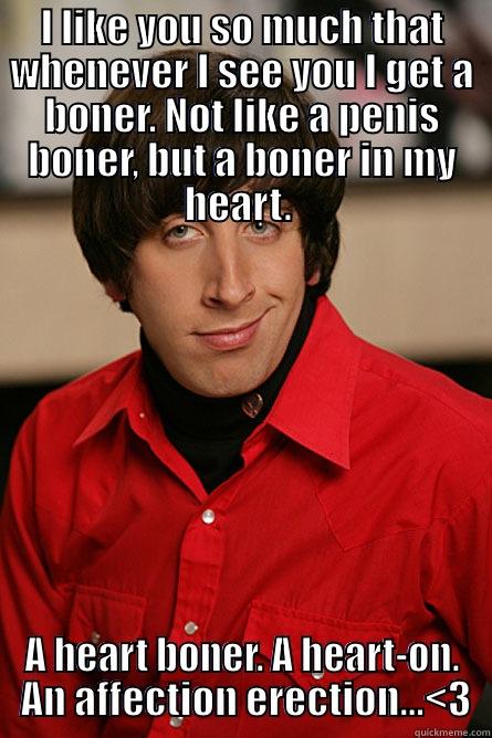 I LIKE YOU SO MUCH THAT WHENEVER I SEE YOU I GET A BONER. NOT LIKE A PENIS BONER, BUT A BONER IN MY HEART.  A HEART BONER. A HEART-ON.  AN AFFECTION ERECTION...<3 Pickup Line Scientist