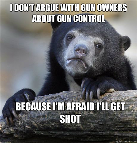 I don't argue with gun owners about gun control because i'm afraid I'll get shot  Confession Bear