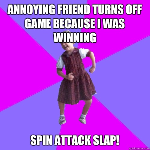 Annoying friend turns off game because I was winning
 Spin attack slap!  Socially awesome kindergartener