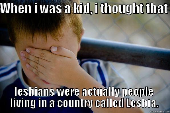 WHEN I WAS A KID, I THOUGHT THAT  LESBIANS WERE ACTUALLY PEOPLE LIVING IN A COUNTRY CALLED LESBIA. Confession kid