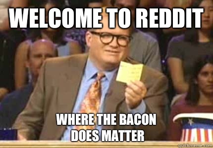 WELCOME TO Reddit Where the bacon
 does matter  Whose Line