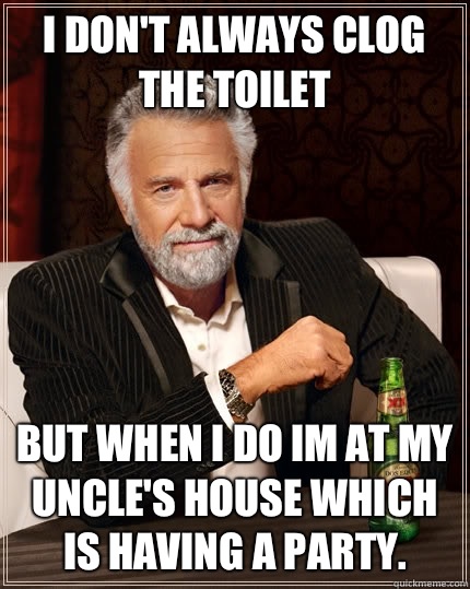 I don't always clog the toilet but when I do im at my uncle's house which is having a party.  The Most Interesting Man In The World