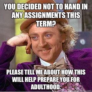 You decided not to hand in any assignments this term? please tell me about how this will help prepare you for adulthood.  Condescending Wonka