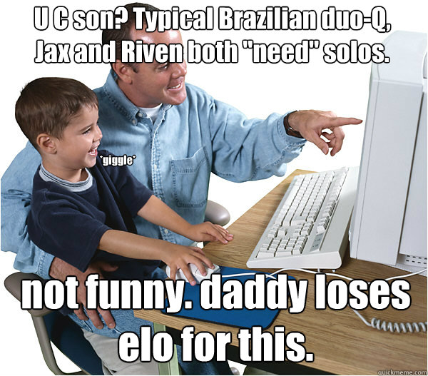 U C son? Typical Brazilian duo-Q, Jax and Riven both 