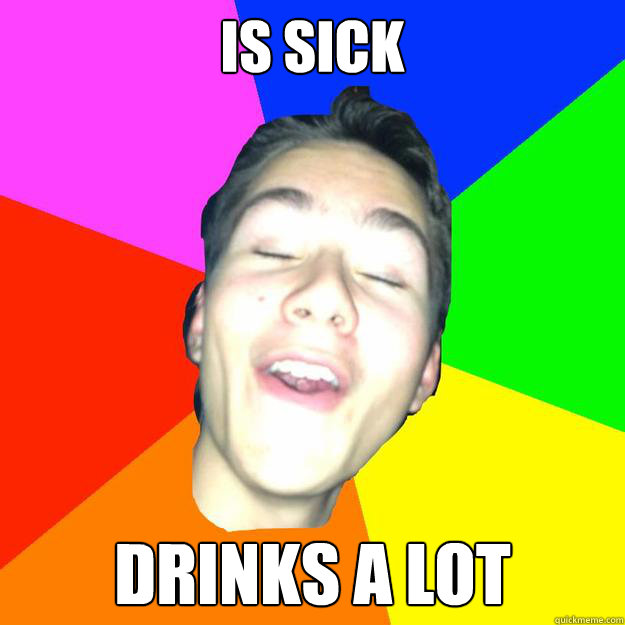 is sick drinks a lot  