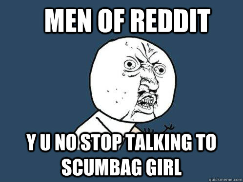 Men of Reddit Y U no stop talking to scumbag girl  Y U No