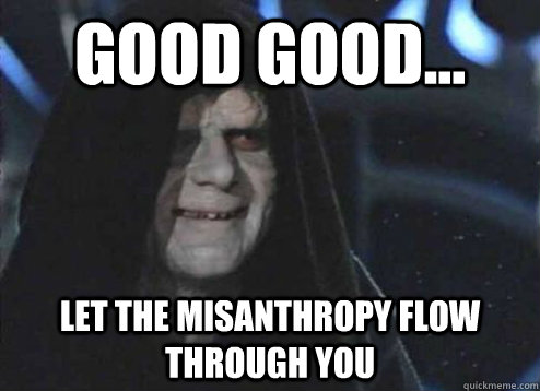 good good... let the misanthropy flow through you   Emperor Palpatine