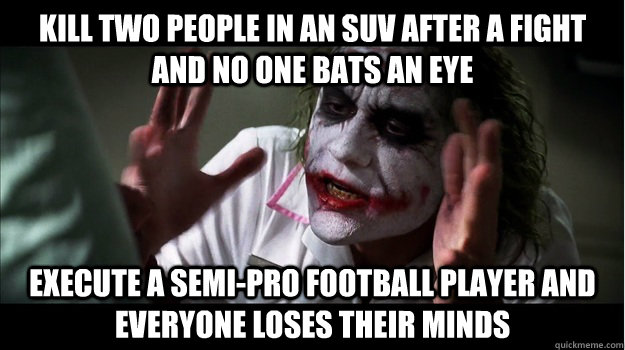 Kill two people in an suv after a fight and no one bats an eye execute a semi-pro football player and everyone loses their minds  Joker Mind Loss