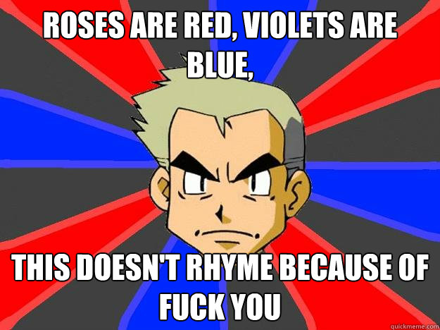 Roses are red, violets are blue,  this doesn't rhyme because of fuck you   Professor Oak