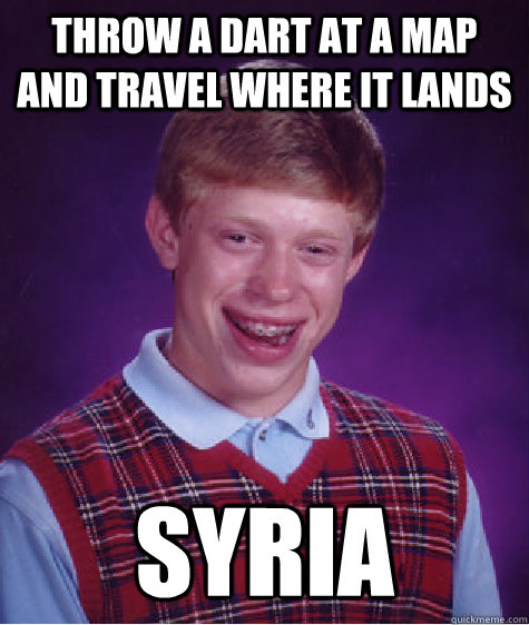 Throw a dart at a map and travel where it lands SYRIA  Bad Luck Brian