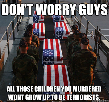 Don't worry guys all those children you murdered wont grow up to be terrorists.  