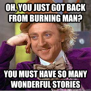 Oh, you just got back from burning man? you must have so many wonderful stories  Condescending Wonka