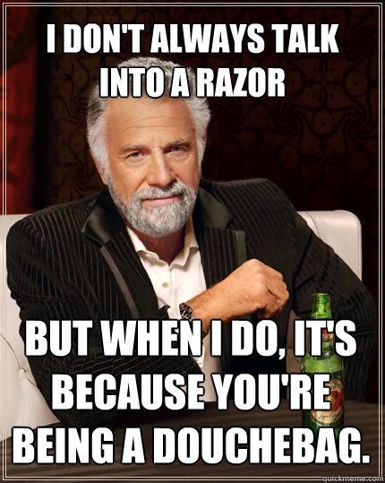 I don't always talk into a razor but when I do, it's because you're being a douchebag. - I don't always talk into a razor but when I do, it's because you're being a douchebag.  The Most Interesting Man In The World