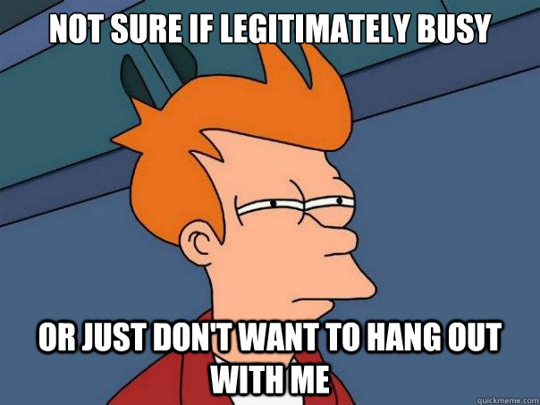 Not sure if legitimately busy or just don't want to hang out with me  Futurama Fry