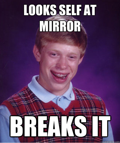 looks self at mirror breaks it - looks self at mirror breaks it  Bad Luck Brian