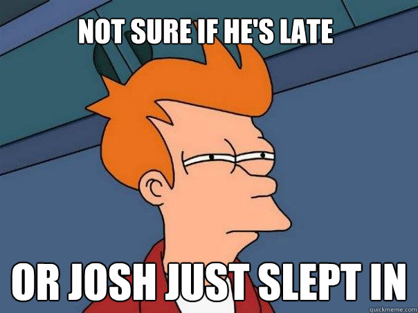 Not sure if he's late Or josh just slept in  Futurama Fry