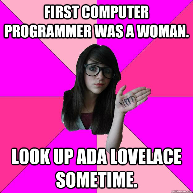 First computer programmer was a woman. Look up Ada Lovelace sometime.  Idiot Nerd Girl