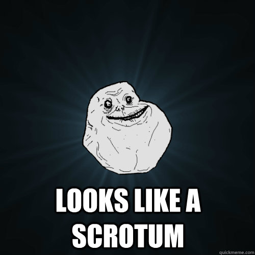  Looks like a scrotum  Forever Alone