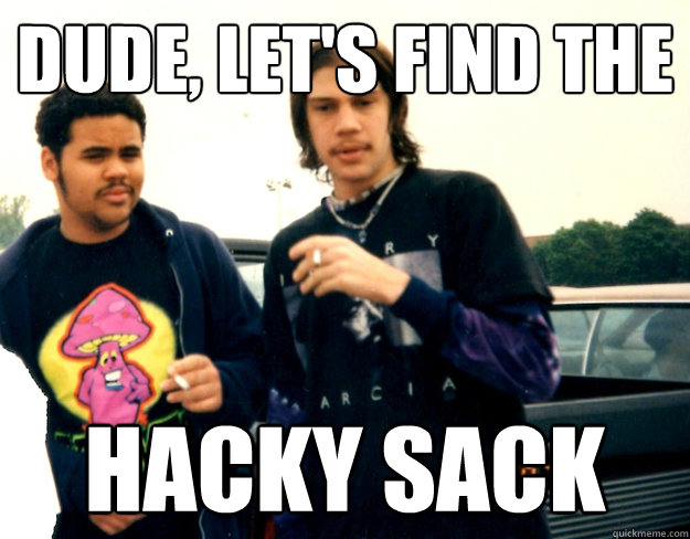 dude, let's find the hacky sack    