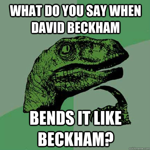 what do you say when david beckham bends it like beckham?  Philosoraptor