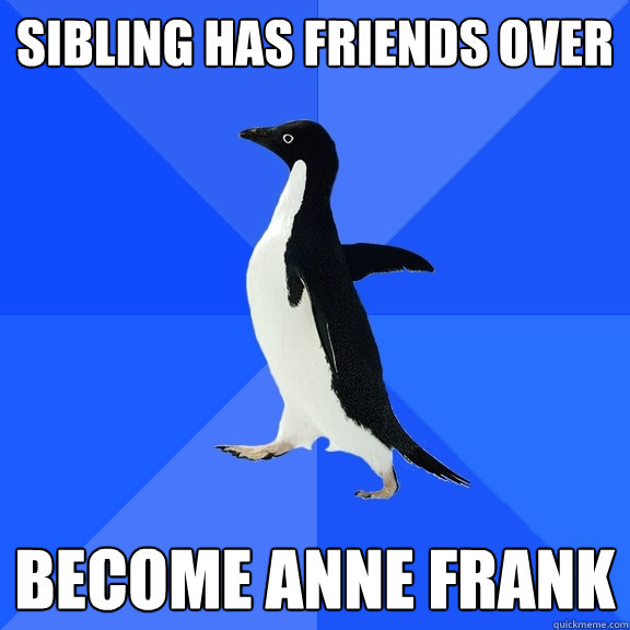 sibling has friends over become anne frank  Socially Awkward Penguin