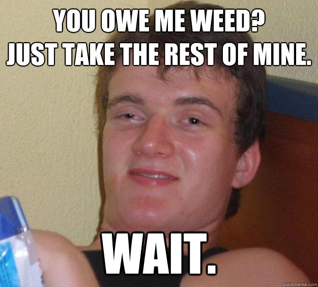 You owe me weed?
Just take the rest of mine. Wait.  10 Guy