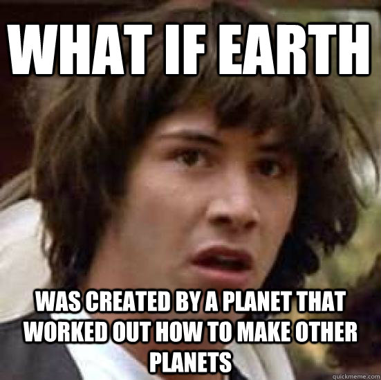 what if earth was created by a planet that worked out how to make other planets - what if earth was created by a planet that worked out how to make other planets  conspiracy keanu