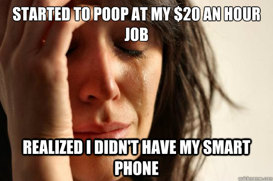 Started to poop at my $20 an hour JOb Realized I didn't Have my Smart phone  First World Problems