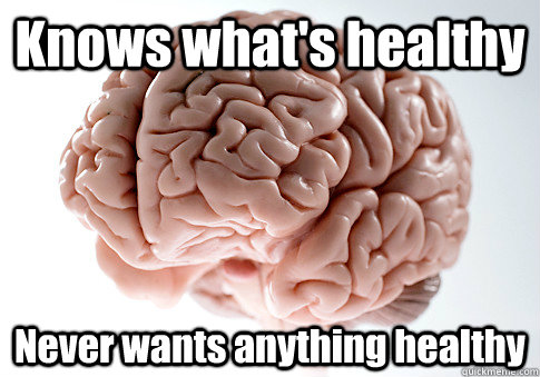 Knows what's healthy Never wants anything healthy  Scumbag Brain