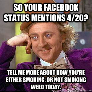 So your facebook status mentions 4/20? tell me more about how you're either smoking, or not smoking weed today.  Condescending Wonka