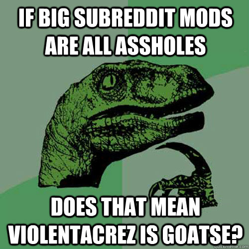 If big subreddit mods are all assholes Does that mean violentacrez is goatse?  Philosoraptor