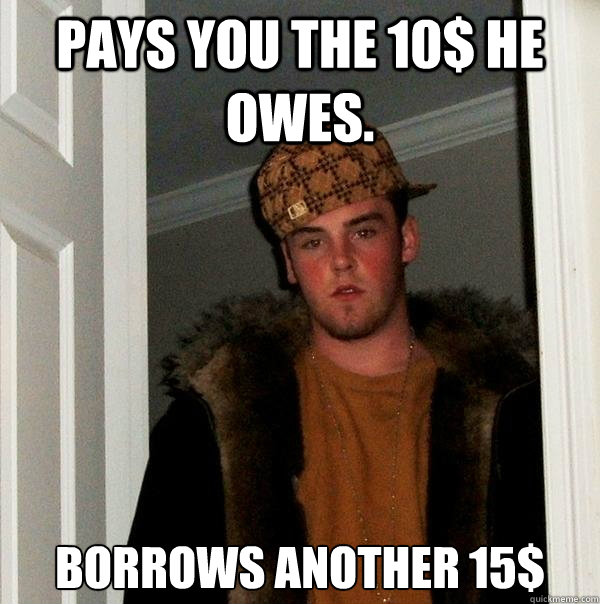 Pays you the 10$ he owes. Borrows another 15$ - Pays you the 10$ he owes. Borrows another 15$  Scumbag Steve