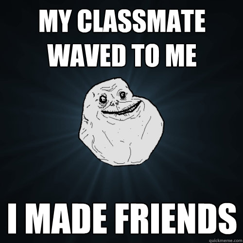 my classmate waved to me i made friends - my classmate waved to me i made friends  Forever Alone