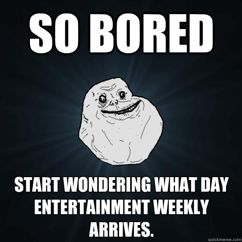 So bored start wondering what day Entertainment Weekly arrives.  Forever Alone