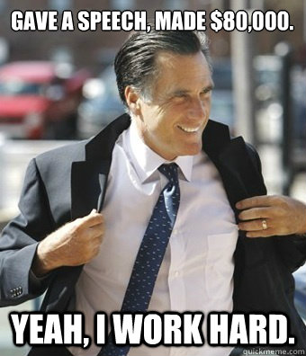 Gave a speech, made $80,000. Yeah, I work hard. - Gave a speech, made $80,000. Yeah, I work hard.  Bourgeois Romney