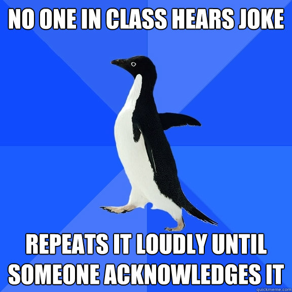 No one in class hears joke repeats it loudly until someone acknowledges it  Socially Awkward Penguin