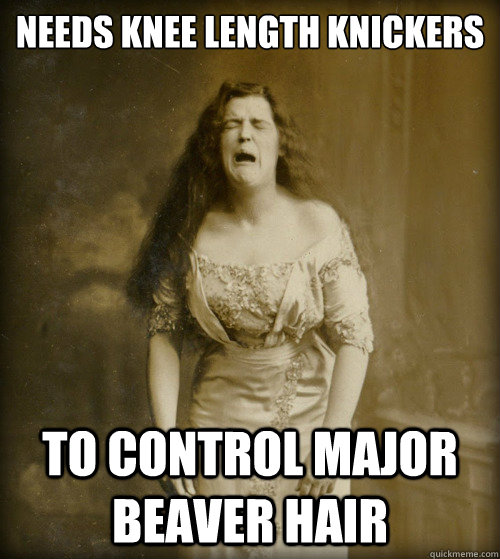 needs knee length knickers to control major beaver hair  1890s Problems