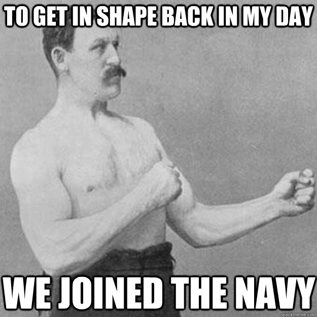 To get in shape back in my day We joined the Navy  overly manly man