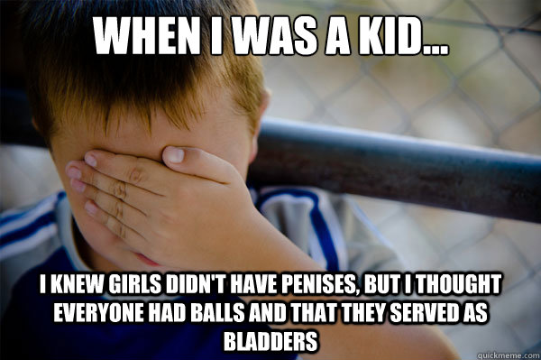 When I was a kid... I knew girls didn't have penises, but I thought everyone had balls and that they served as bladders  Confession kid