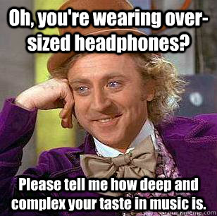 Oh, you're wearing over-sized headphones? Please tell me how deep and complex your taste in music is.  Condescending Wonka