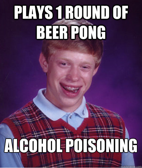 PLays 1 round of beer pong  alcohol poisoning   Bad Luck Brian