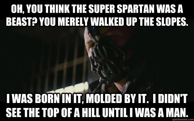 Oh, You think the Super Spartan was a Beast? You merely walked up the slopes. I was born in it, molded by it.  I didn't see the top of a hill until I was a man.  Badass Bane