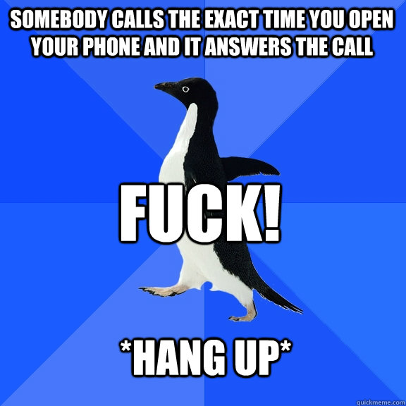 somebody calls the exact time you open your phone and it answers the call fuck! *hang up*  Socially Awkward Penguin