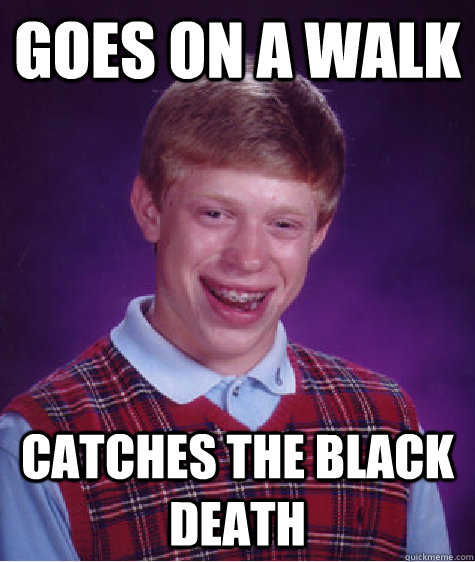 goes on a walk catches the black death  Bad Luck Brian